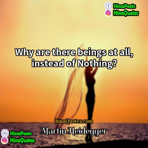 Martin Heidegger Quotes | Why are there beings at all, instead